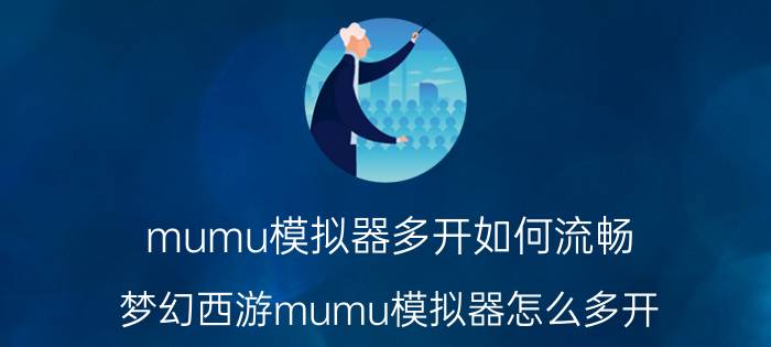 mumu模拟器多开如何流畅 梦幻西游mumu模拟器怎么多开？